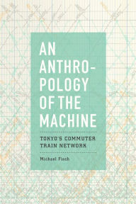 Title: An Anthropology of the Machine: Tokyo's Commuter Train Network, Author: Michael Fisch