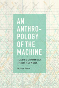 Title: An Anthropology of the Machine: Tokyo's Commuter Train Network, Author: Michael Fisch