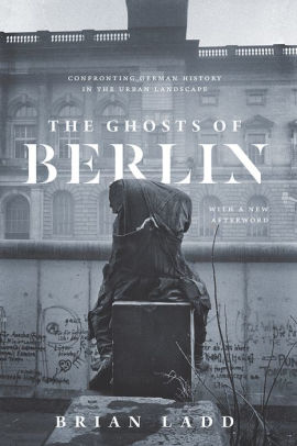 Title: The Ghosts of Berlin: Confronting German History in the Urban Landscape, Author: Brian Ladd