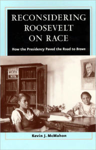 Title: Reconsidering Roosevelt on Race: How the Presidency Paved the Road to Brown, Author: Kevin J. McMahon