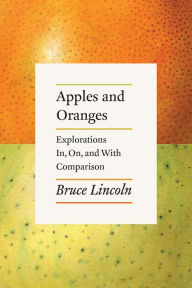 Title: Apples and Oranges: Explorations In, On, and With Comparison, Author: Bruce Lincoln