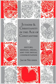 Title: Judaism and Christianity in the Age of Constantine: History, Messiah, Israel, and the Initial Confrontation, Author: Jacob Neusner