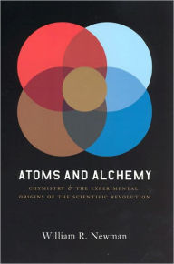 Title: Atoms and Alchemy: Chymistry and the Experimental Origins of the Scientific Revolution, Author: William R. Newman