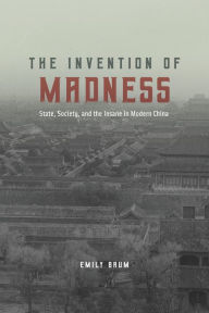 Title: The Invention of Madness: State, Society, and the Insane in Modern China, Author: Emily Baum