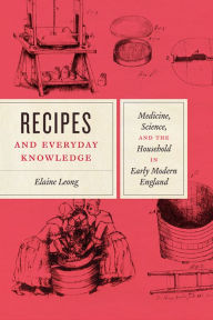 Title: Recipes and Everyday Knowledge: Medicine, Science, and the Household in Early Modern England, Author: Elaine Leong