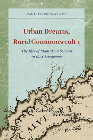 Title: Urban Dreams, Rural Commonwealth: The Rise of Plantation Society in the Chesapeake, Author: Paul Musselwhite