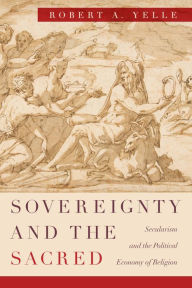 Title: Sovereignty and the Sacred: Secularism and the Political Economy of Religion, Author: Robert A. Yelle