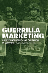 Title: Guerrilla Marketing: Counterinsurgency and Capitalism in Colombia, Author: Alexander L. Fattal