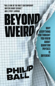 Title: Beyond Weird: Why Everything You Thought You Knew about Quantum Physics Is Different, Author: Philip Ball
