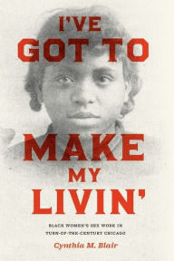 Title: I've Got to Make My Livin': Black Women's Sex Work in Turn-of-the-Century Chicago, Author: Cynthia M. Blair