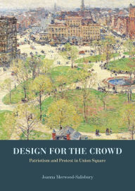 Title: Design for the Crowd: Patriotism and Protest in Union Square, Author: Joanna Merwood-Salisbury