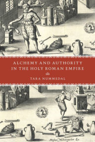 Title: Alchemy and Authority in the Holy Roman Empire, Author: Tara Nummedal