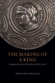Ebooks forums free download The Making of a King: Antigonus Gonatas of Macedon and the Greeks by Robin Waterfield
