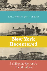Title: New York Recentered: Building the Metropolis from the Shore, Author: Kara Murphy Schlichting