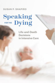 Title: Speaking for the Dying: Life-and-Death Decisions in Intensive Care, Author: Susan P. Shapiro