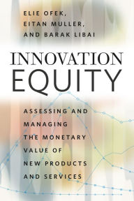 Title: Innovation Equity: Assessing and Managing the Monetary Value of New Products and Services, Author: Elie Ofek