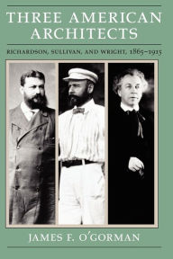 Title: Three American Architects: Richardson, Sullivan, and Wright, 1865-1915, Author: James F. O'Gorman