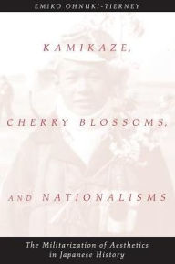 Title: Kamikaze, Cherry Blossoms, and Nationalisms: The Militarization of Aesthetics in Japanese History / Edition 1, Author: Emiko Ohnuki-Tierney
