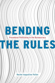 Title: Bending the Rules: Procedural Politicking in the Bureaucracy, Author: Rachel Augustine Potter