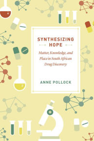 Title: Synthesizing Hope: Matter, Knowledge, and Place in South African Drug Discovery, Author: Anne Pollock