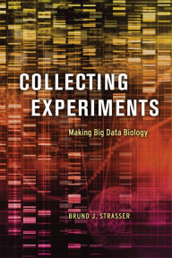 Title: Collecting Experiments: Making Big Data Biology, Author: Bruno J. Strasser