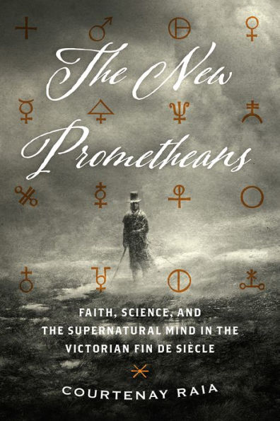 the New Prometheans: Faith, Science, and Supernatural Mind Victorian Fin de Siècle