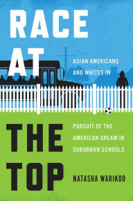 Title: Race at the Top: Asian Americans and Whites in Pursuit of the American Dream in Suburban Schools, Author: Natasha Warikoo