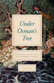 Title: Under Osman's Tree: The Ottoman Empire, Egypt, and Environmental History, Author: Alan Mikhail