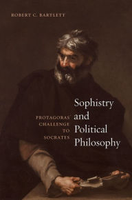 Title: Sophistry and Political Philosophy: Protagoras' Challenge to Socrates, Author: Robert C. Bartlett