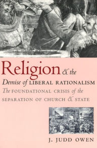 Title: Religion and the Demise of Liberal Rationalism: The Foundational Crisis of the Separation of Church and State, Author: J. Judd Owen