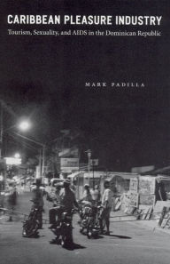 Title: Caribbean Pleasure Industry: Tourism, Sexuality, and AIDS in the Dominican Republic / Edition 1, Author: Mark Padilla