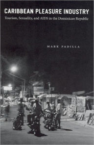 Title: Caribbean Pleasure Industry: Tourism, Sexuality, and AIDS in the Dominican Republic, Author: Mark Padilla