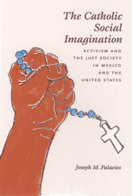 Title: The Catholic Social Imagination: Activism and the Just Society in Mexico and the United States, Author: Joseph M. Palacios