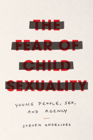 Title: The Fear of Child Sexuality: Young People, Sex, and Agency, Author: Steven Angelides