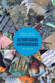 Title: Authoritarian Apprehensions: Ideology, Judgment, and Mourning in Syria, Author: Lisa Wedeen