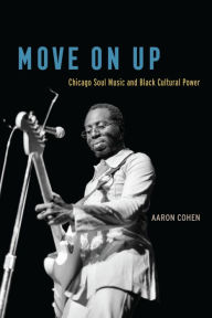 Title: Move On Up: Chicago Soul Music and Black Cultural Power, Author: Aaron Cohen