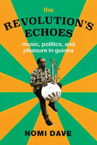 Title: The Revolution's Echoes: Music, Politics, and Pleasure in Guinea, Author: Nomi Dave