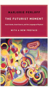 Title: The Futurist Moment: Avant-Garde, Avant Guerre, and the Language of Rupture, with a New Preface, Author: Marjorie Perloff