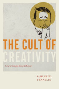 Title: The Cult of Creativity: A Surprisingly Recent History, Author: Samuel W. Franklin