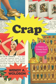 Title: Crap: A History of Cheap Stuff in America, Author: Wendy A. Woloson