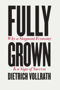 Title: Fully Grown: Why a Stagnant Economy Is a Sign of Success, Author: Dietrich Vollrath