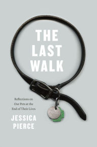 Title: The Last Walk: Reflections on Our Pets at the End of Their Lives, Author: Jessica Pierce