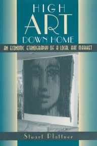 Title: High Art Down Home: An Economic Ethnography of a Local Art Market, Author: Stuart Plattner