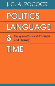 Title: Politics, Language, and Time: Essays on Political Thought and History / Edition 2, Author: J. G. A. Pocock