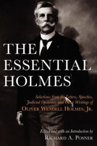 Title: The Essential Holmes: Selections from the Letters, Speeches, Judicial Opinions, and Other Writings of Oliver Wendell Holmes, Jr., Author: Oliver Wendell Holmes