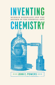 Title: Inventing Chemistry: Herman Boerhaave and the Reform of the Chemical Arts, Author: John C. Powers