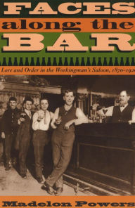 Title: Faces along the Bar: Lore and Order in the Workingman's Saloon, 1870-1920, Author: Madelon Powers