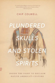 Title: Plundered Skulls and Stolen Spirits: Inside the Fight to Reclaim Native America's Culture, Author: Chip Colwell