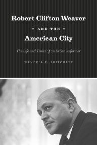 Title: Robert Clifton Weaver and the American City: The Life and Times of an Urban Reformer, Author: Wendell E. Pritchett