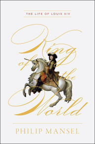 Title: King of the World: The Life of Louis XIV, Author: Philip Mansel